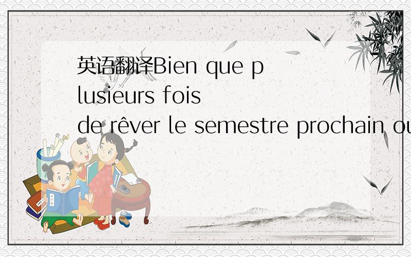 英语翻译Bien que plusieurs fois de rêver le semestre prochain ou