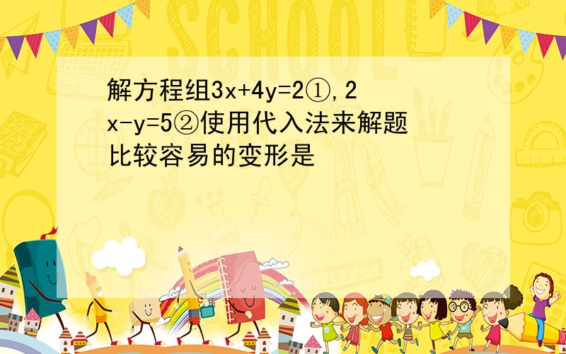 解方程组3x+4y=2①,2x-y=5②使用代入法来解题比较容易的变形是