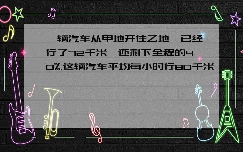 一辆汽车从甲地开往乙地,已经行了72千米,还剩下全程的40%.这辆汽车平均每小时行80千米