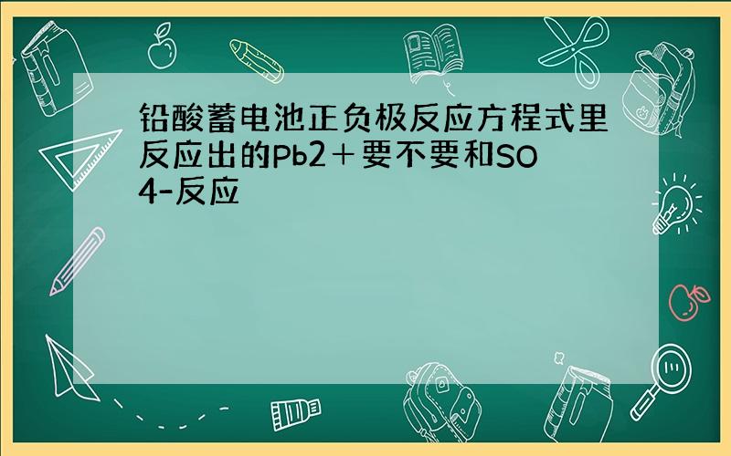 铅酸蓄电池正负极反应方程式里反应出的Pb2＋要不要和SO4-反应