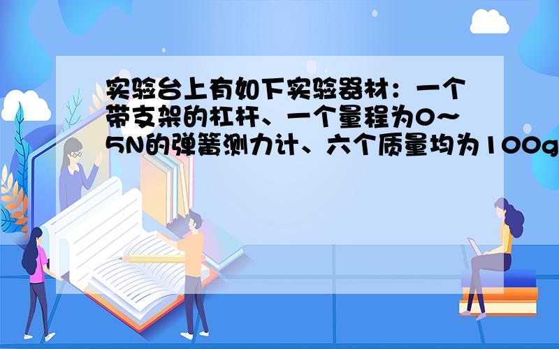 实验台上有如下实验器材：一个带支架的杠杆、一个量程为0～5N的弹簧测力计、六个质量均为100g的钩码和两段细绳．请利用上