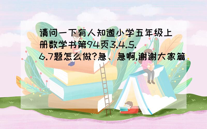 请问一下有人知道小学五年级上册数学书第94页3.4.5.6.7题怎么做?急、急啊,谢谢大家篇