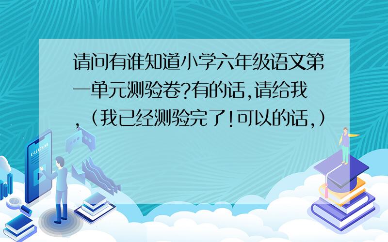 请问有谁知道小学六年级语文第一单元测验卷?有的话,请给我,（我已经测验完了!可以的话,）