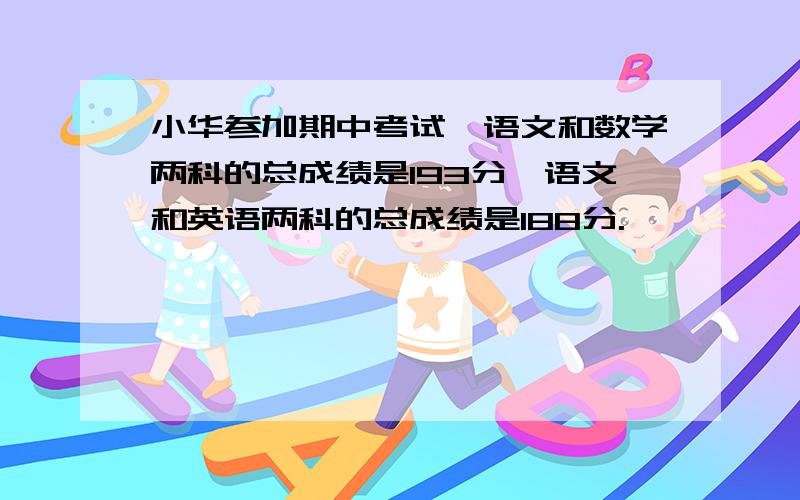 小华参加期中考试,语文和数学两科的总成绩是193分,语文和英语两科的总成绩是188分.