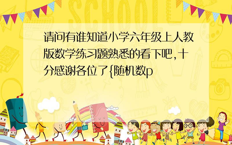 请问有谁知道小学六年级上人教版数学练习题熟悉的看下吧,十分感谢各位了{随机数p