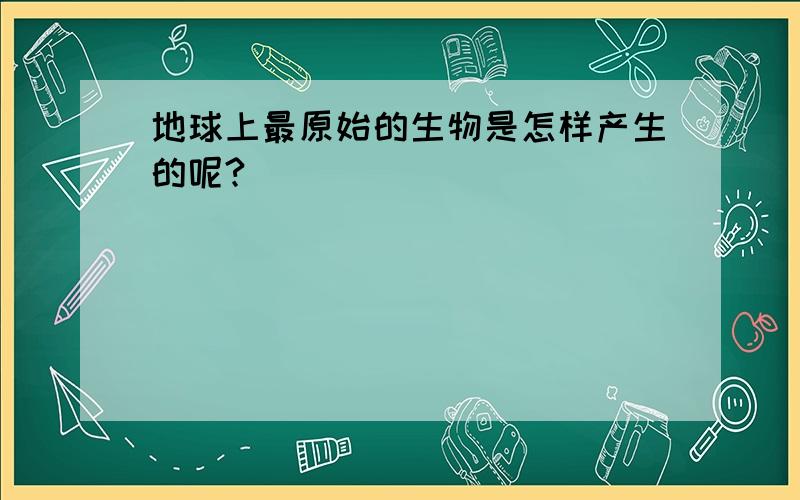 地球上最原始的生物是怎样产生的呢?