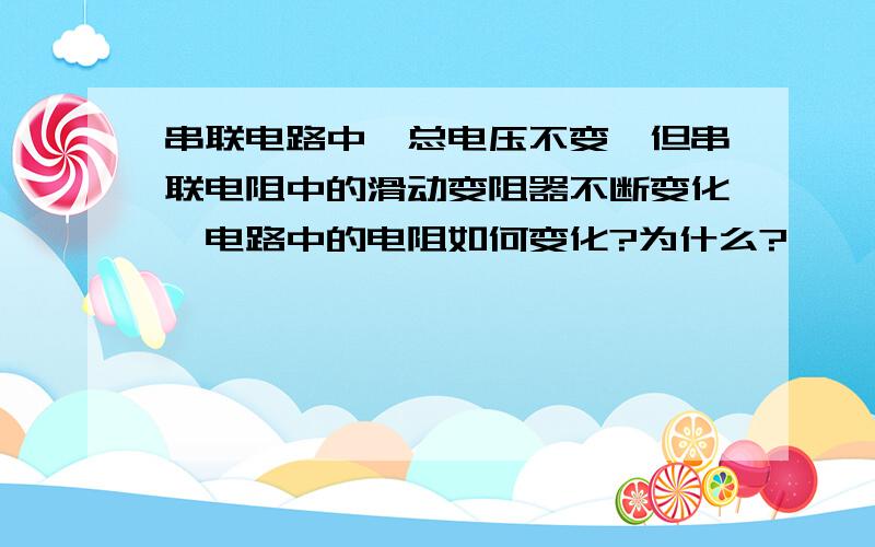 串联电路中,总电压不变,但串联电阻中的滑动变阻器不断变化,电路中的电阻如何变化?为什么?