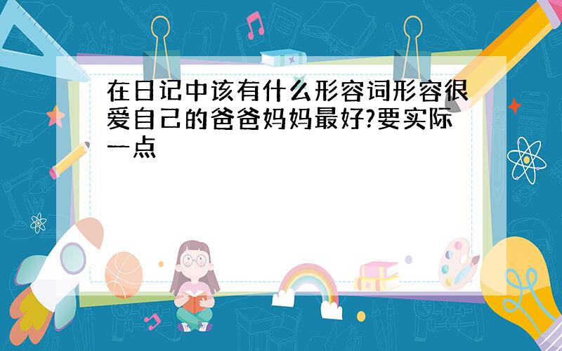 在日记中该有什么形容词形容很爱自己的爸爸妈妈最好?要实际一点