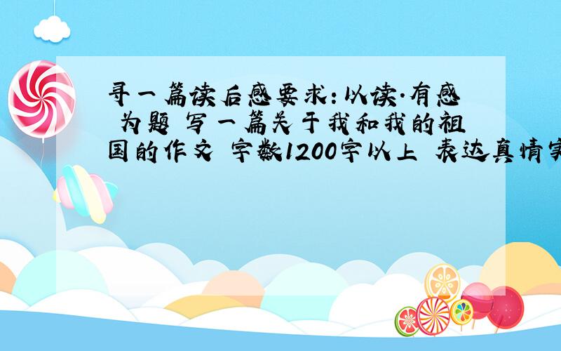 寻一篇读后感要求：以读.有感 为题 写一篇关于我和我的祖国的作文 字数1200字以上 表达真情实感,谈吐大方.文章不错继