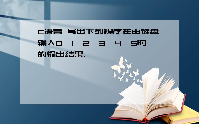 C语言 写出下列程序在由键盘输入0、1、2、3、4、5时的输出结果.