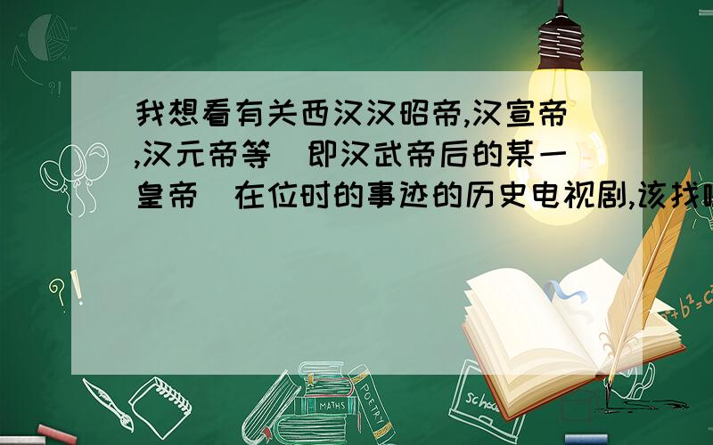 我想看有关西汉汉昭帝,汉宣帝,汉元帝等(即汉武帝后的某一皇帝)在位时的事迹的历史电视剧,该找哪部电影?