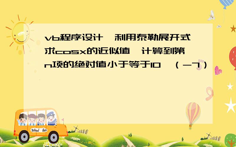 vb程序设计,利用泰勒展开式求cosx的近似值,计算到第n项的绝对值小于等于10^（-7）,