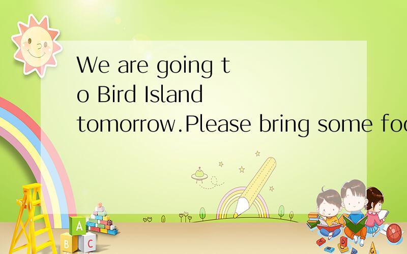 We are going to Bird Island tomorrow.Please bring some food