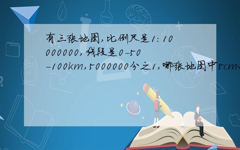 有三张地图,比例尺是1:10000000,线段是0-50-100km,5000000分之1,哪张地图中5cm长的线段表示