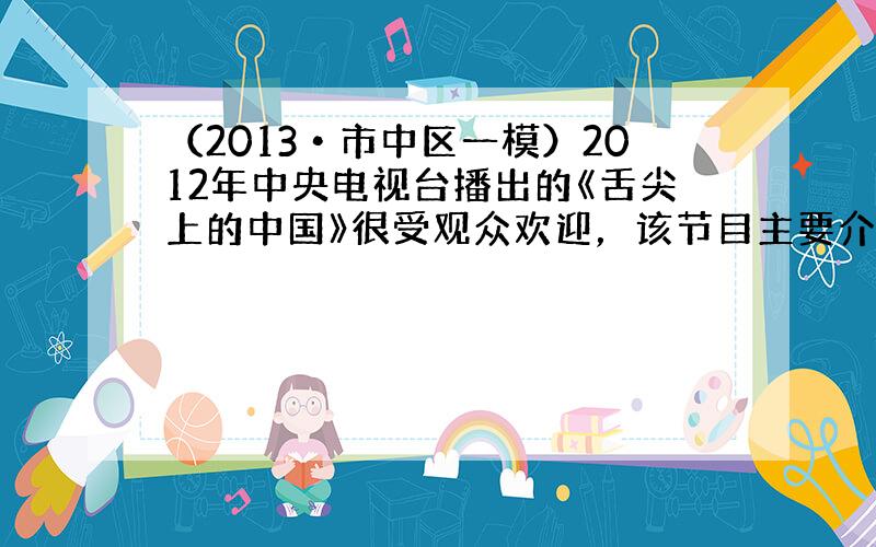 （2013•市中区一模）2012年中央电视台播出的《舌尖上的中国》很受观众欢迎，该节目主要介绍中国的美食及其制作方法．“