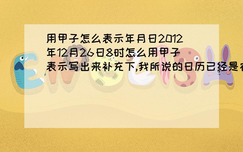 用甲子怎么表示年月日2012年12月26日8时怎么用甲子表示写出来补充下,我所说的日历已经是农历了