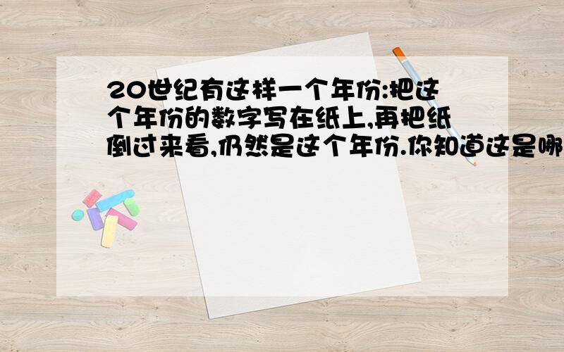 20世纪有这样一个年份:把这个年份的数字写在纸上,再把纸倒过来看,仍然是这个年份.你知道这是哪个年份吗?