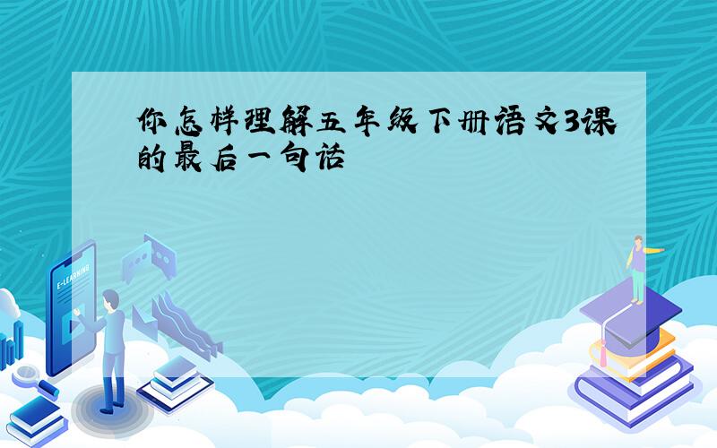 你怎样理解五年级下册语文3课的最后一句话