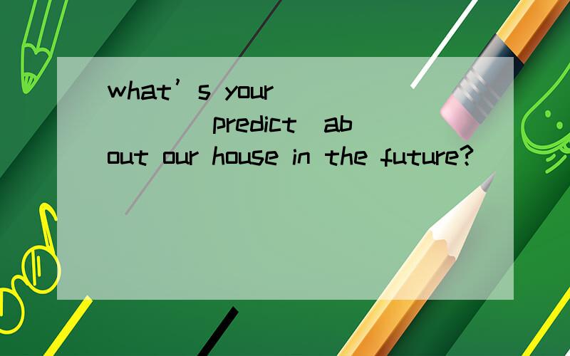 what’s your _____(predict）about our house in the future?