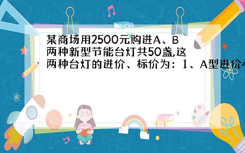 某商场用2500元购进A、B两种新型节能台灯共50盏,这两种台灯的进价、标价为：1、A型进价40元标价60元.2