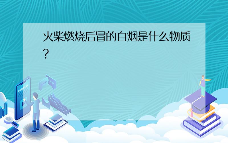 火柴燃烧后冒的白烟是什么物质?