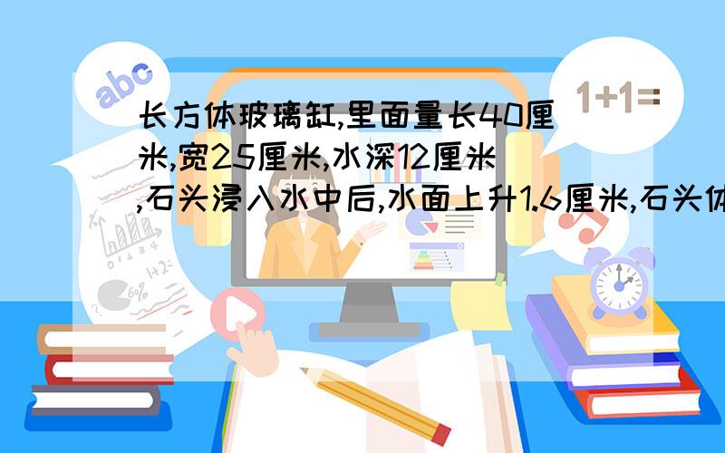 长方体玻璃缸,里面量长40厘米,宽25厘米,水深12厘米,石头浸入水中后,水面上升1.6厘米,石头体积是多少