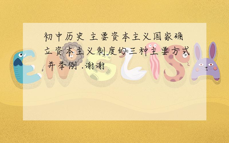 初中历史 主要资本主义国家确立资本主义制度的三种主要方式 并举例 .谢谢