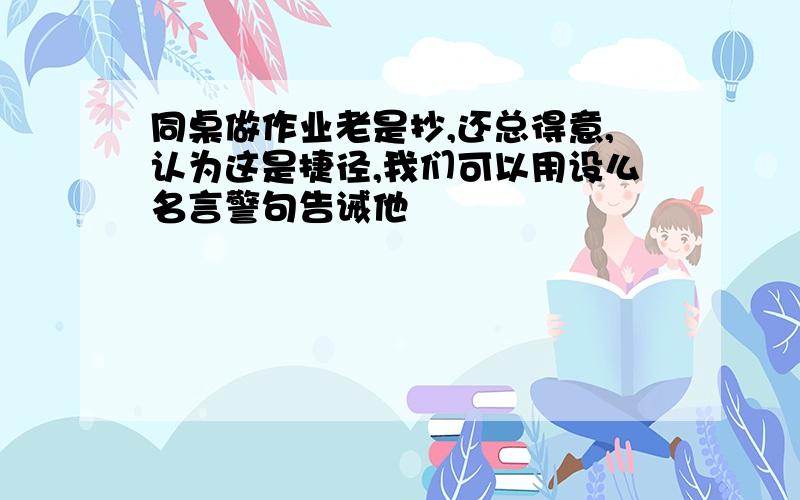 同桌做作业老是抄,还总得意,认为这是捷径,我们可以用设么名言警句告诫他