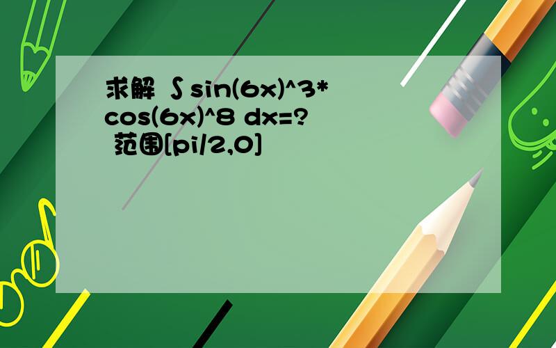 求解 ∫sin(6x)^3*cos(6x)^8 dx=? 范围[pi/2,0]