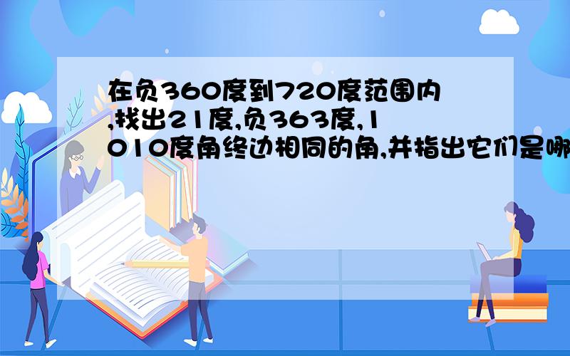 在负360度到720度范围内,找出21度,负363度,1010度角终边相同的角,并指出它们是哪个象限的脚.