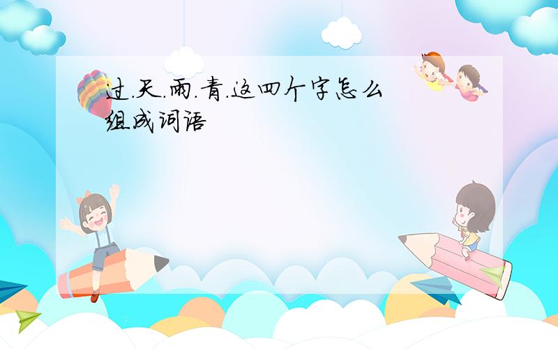 过.天.雨.青.这四个字怎么组成词语