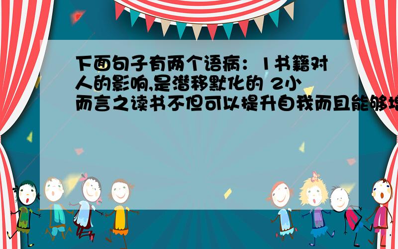 下面句子有两个语病：1书籍对人的影响,是潜移默化的 2小而言之读书不但可以提升自我而且能够增长知识