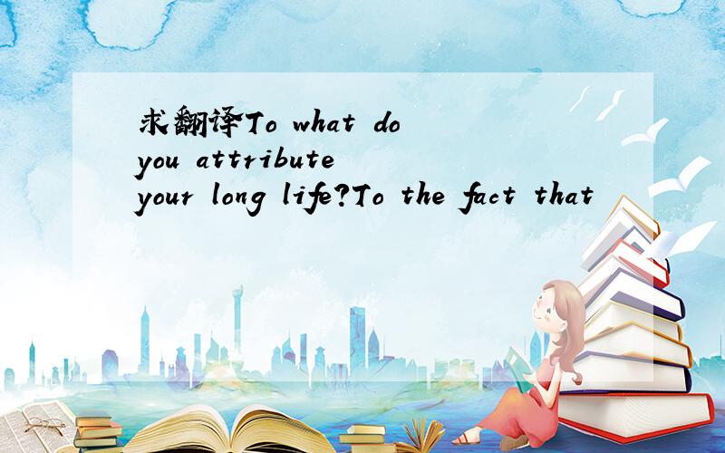 求翻译To what do you attribute your long life?To the fact that