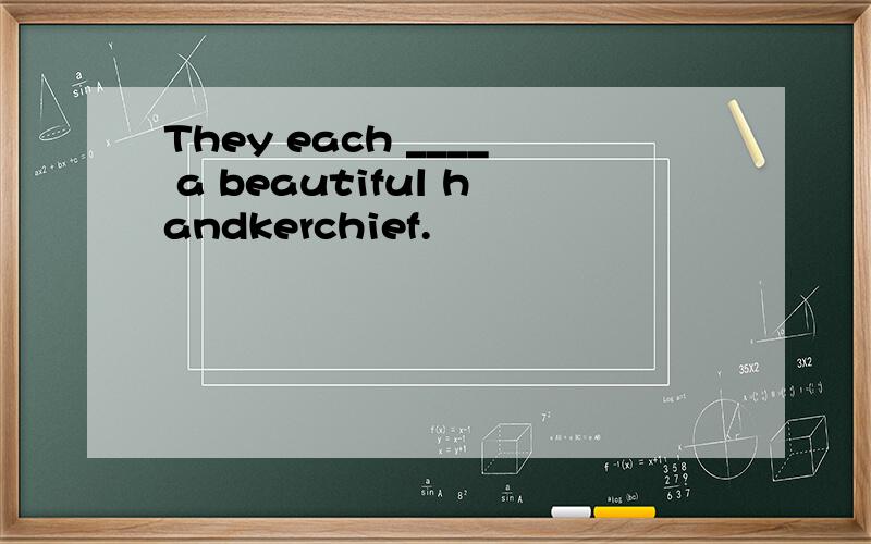 They each ____ a beautiful handkerchief.