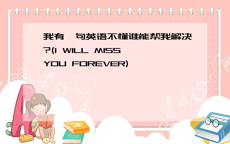 我有一句英语不懂谁能帮我解决?(I WILL MISS YOU FOREVER)