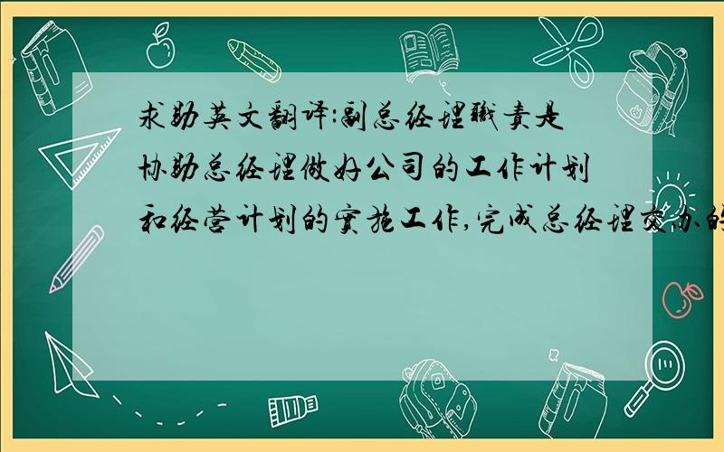 求助英文翻译:副总经理职责是协助总经理做好公司的工作计划和经营计划的实施工作,完成总经理交办的其他工