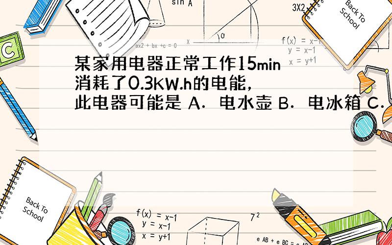 某家用电器正常工作15min消耗了0.3KW.h的电能，此电器可能是 A．电水壶 B．电冰箱 C．电风扇 D．电视机