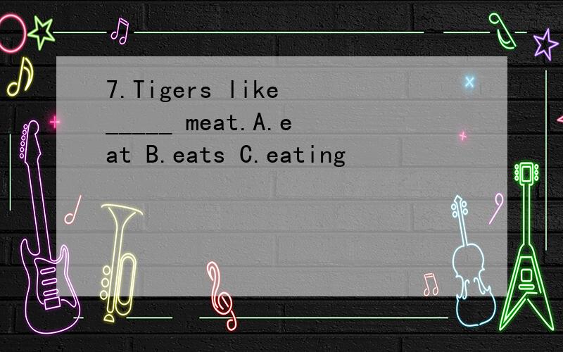 7.Tigers like _____ meat.A.eat B.eats C.eating