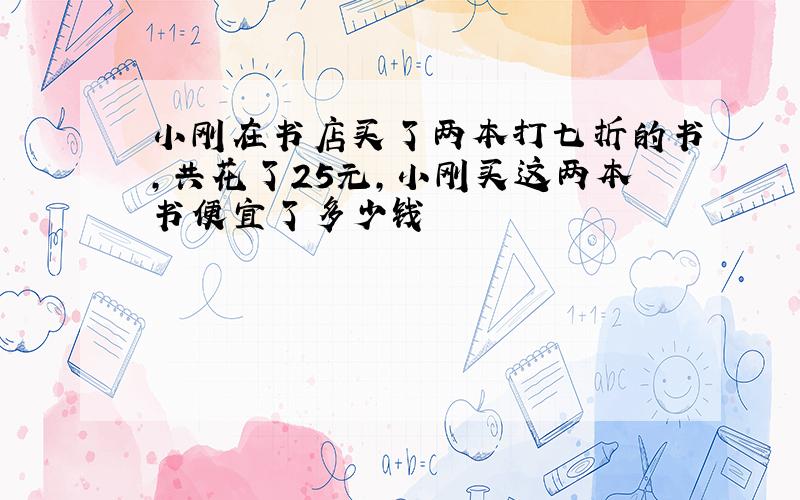 小刚在书店买了两本打七折的书,共花了25元,小刚买这两本书便宜了多少钱