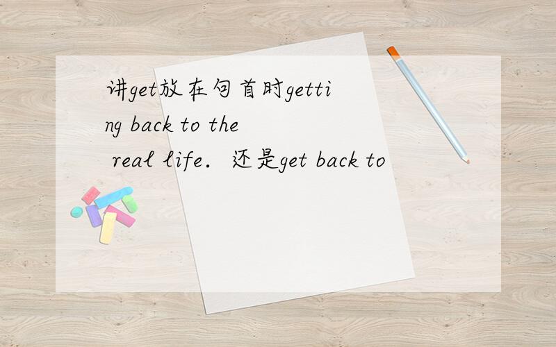 讲get放在句首时getting back to the real life．还是get back to