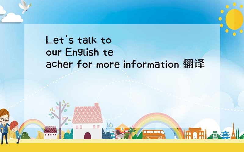 Let's talk to our English teacher for more information 翻译