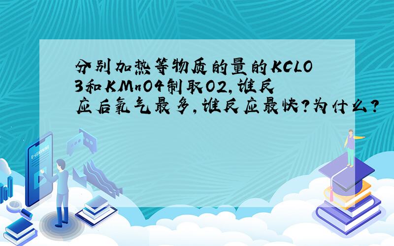 分别加热等物质的量的KCLO3和KMnO4制取O2,谁反应后氧气最多,谁反应最快?为什么?