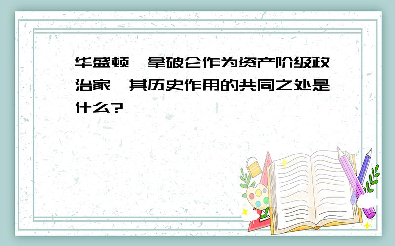 华盛顿,拿破仑作为资产阶级政治家,其历史作用的共同之处是什么?