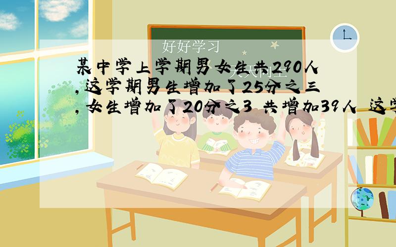 某中学上学期男女生共290人,这学期男生增加了25分之三,女生增加了20分之3 共增加39人 这学期男女生多少