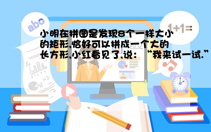 小明在拼图是发现8个一样大小的矩形,恰好可以拼成一个大的长方形,小红看见了,说：“我来试一试.”