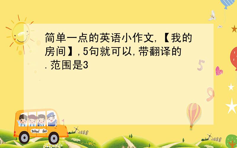 简单一点的英语小作文,【我的房间】,5句就可以,带翻译的.范围是3