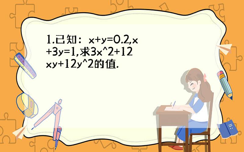 1.已知：x+y=0.2,x+3y=1,求3x^2+12xy+12y^2的值.