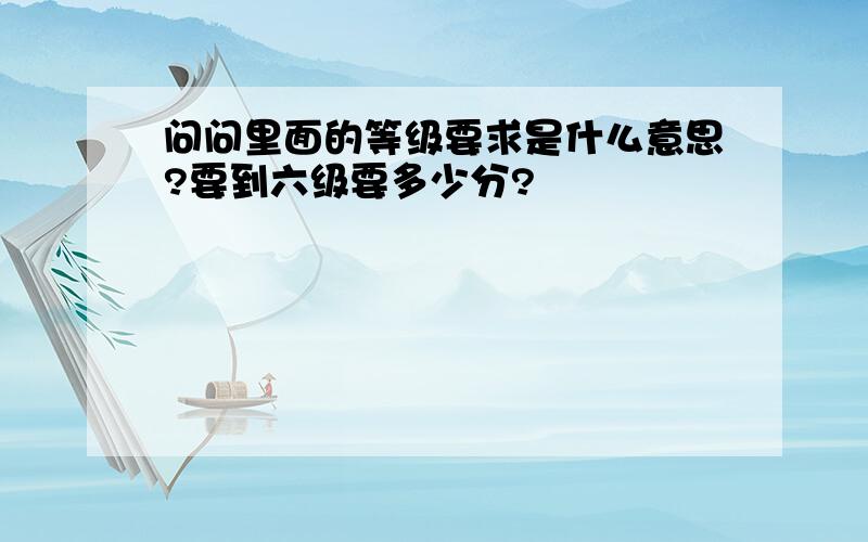 问问里面的等级要求是什么意思?要到六级要多少分?