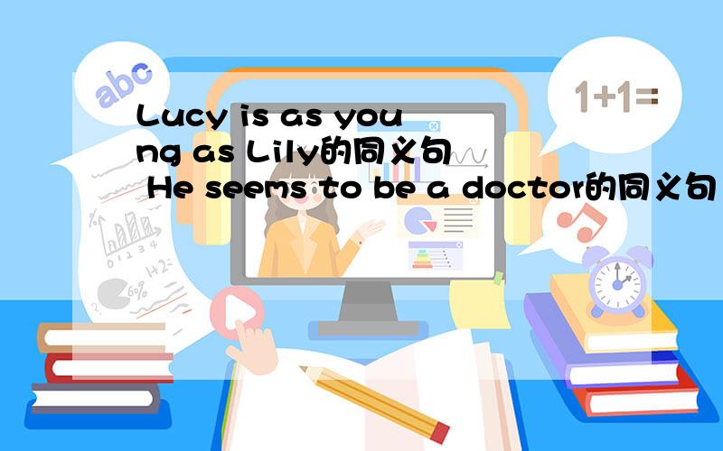 Lucy is as young as Lily的同义句 He seems to be a doctor的同义句