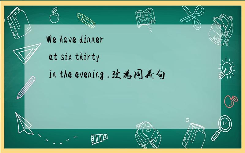 We have dinner at six thirty in the evening .改为同义句